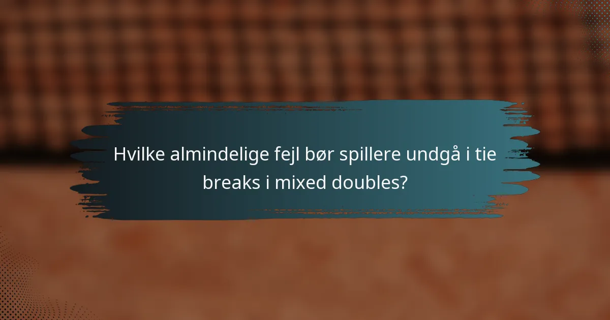 Hvilke almindelige fejl bør spillere undgå i tie breaks i mixed doubles?