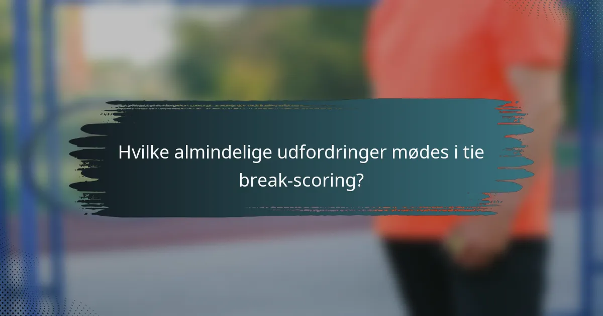 Hvilke almindelige udfordringer mødes i tie break-scoring?