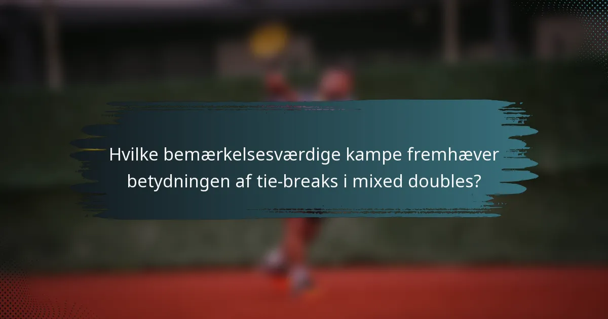 Hvilke bemærkelsesværdige kampe fremhæver betydningen af tie-breaks i mixed doubles?